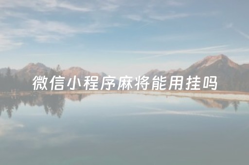 微信小程序麻将能用挂吗（微信小程序麻将有挂吗怎么赢）