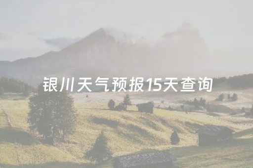 银川天气预报15天查询（银川天气预报15天查询百度搜索宁夏
）