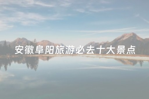 安徽阜阳旅游必去十大景点（安徽阜阳旅游必去十大景点有哪些）