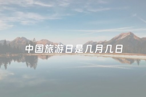 中国旅游日是几月几日（旅游日是哪一天中国旅游日是哪一天）