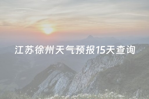 江苏徐州天气预报15天查询（江苏徐州天气预报15天查询结果）