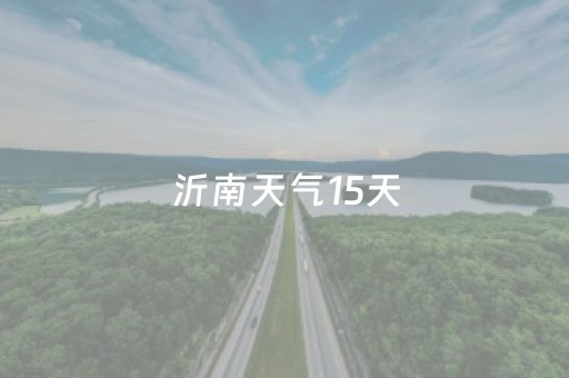 沂南天气15天（沂南天气预报15天气）