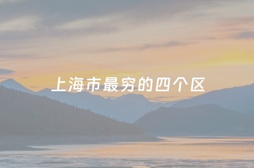 上海市最穷的四个区（上海最有钱的三个区）