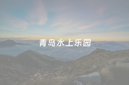 青岛水上乐园（青岛水上乐园门票价格）