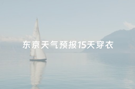 东京天气预报15天穿衣（日本东京天气预报7天穿衣指数）