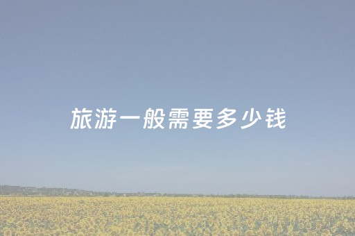 旅游一般需要多少钱（旅游一般需要多少钱一天）