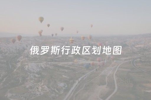 俄罗斯行政区划地图（俄罗斯行政区划地图高清）