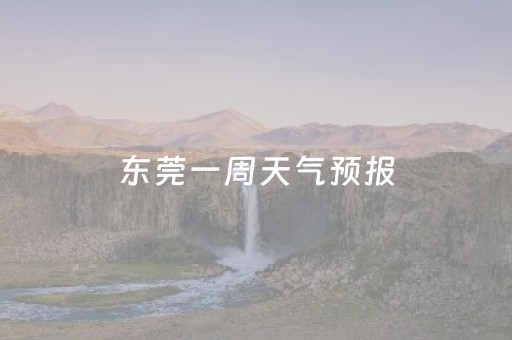 东莞一周天气预报（东莞一周天气预报15天查询）