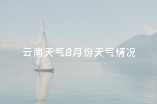 云南天气8月份天气情况（云南天气8月份天气情况查询）