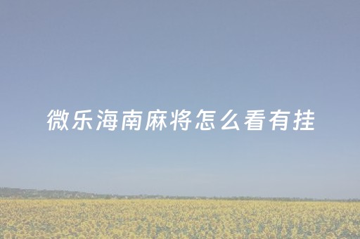 微乐海南麻将怎么看有挂（微乐海南麻将开挂是真的吗）