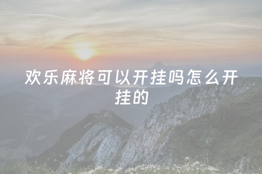 欢乐麻将可以开挂吗怎么开挂的（欢乐麻将怎么开挂?）