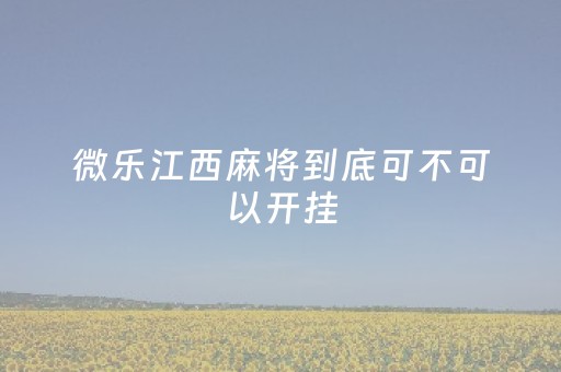 微乐江西麻将到底可不可以开挂（江西微乐麻将有挂吗）