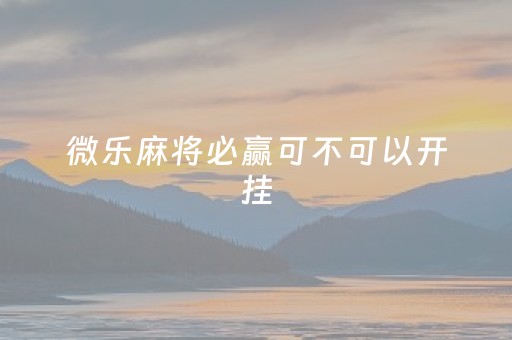 微乐麻将必赢可不可以开挂（微乐麻将真的可以开挂吗）