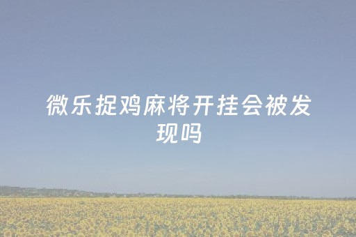 微乐捉鸡麻将开挂会被发现吗（微乐捉鸡麻将开挂神器安装）