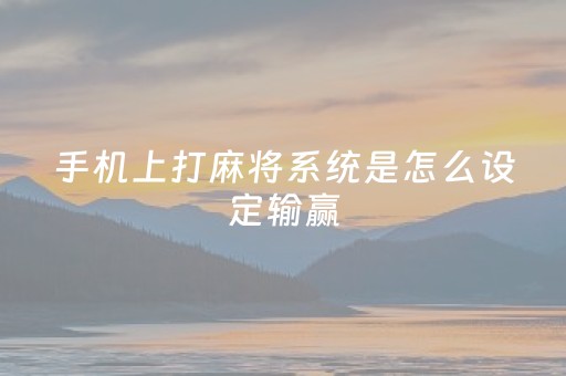 手机上打麻将系统是怎么设定输赢（手机麻将怎么设置输赢）