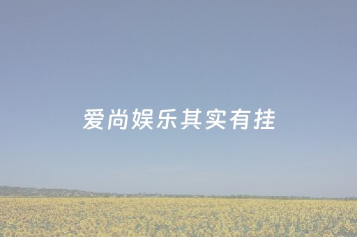 爱尚娱乐其实有挂（爱尚星娱乐）