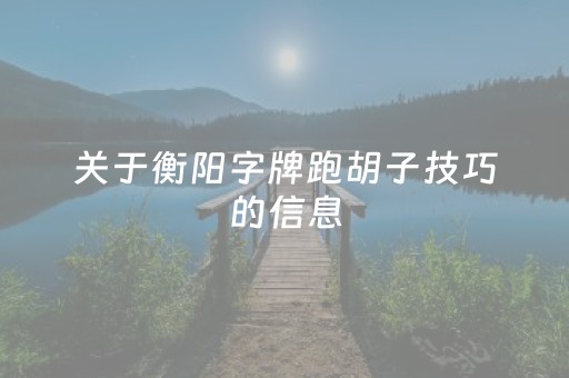 关于衡阳字牌跑胡子技巧的信息（湖南衡阳字牌玩法）