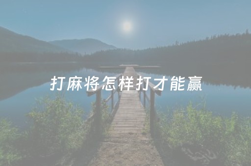 打麻将怎样打才能赢（打麻将怎么才能够赢）