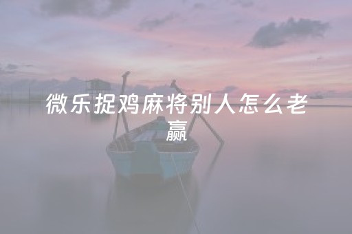 微乐捉鸡麻将别人怎么老赢（微乐捉鸡麻将规则计分规则）