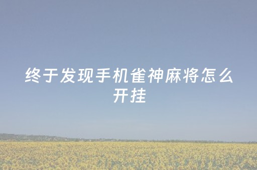 终于发现手机雀神麻将怎么开挂（雀神麻将小程序怎样免费开挂）