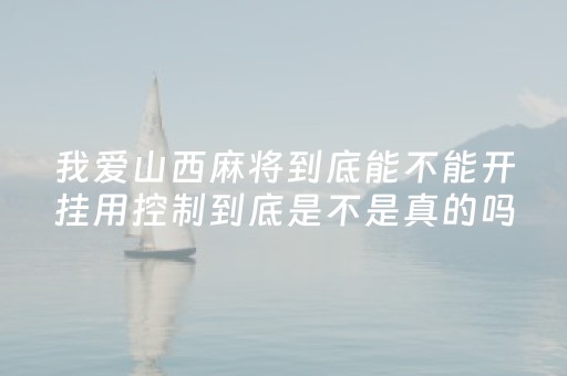 我爱山西麻将到底能不能开挂用控制到底是不是真的吗（我爱山西为主题的小报）