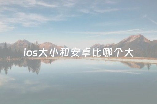 ios大小和安卓比哪个大（ios和安卓应用大小）