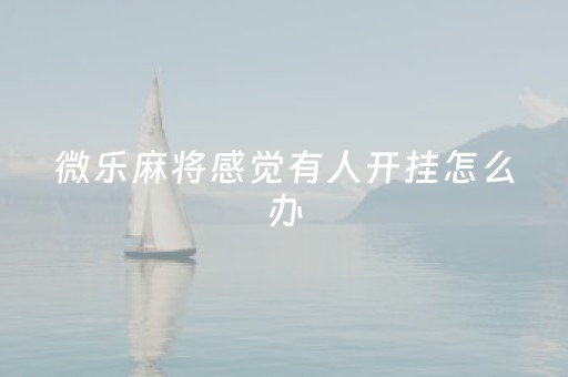 微乐麻将感觉有人开挂怎么办（微乐麻将有挂是真的 怎么看）