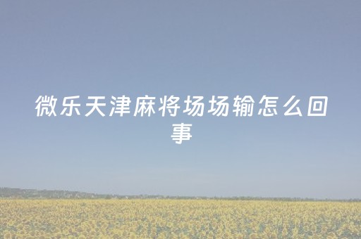 微乐天津麻将场场输怎么回事（微乐游戏天津麻将官网）