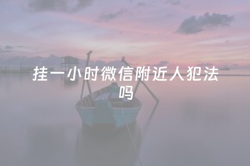 挂一小时微信附近人犯法吗（朋友圈挂附近人一小时200）