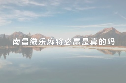 南昌微乐麻将必赢是真的吗（南昌微乐麻将手机版）