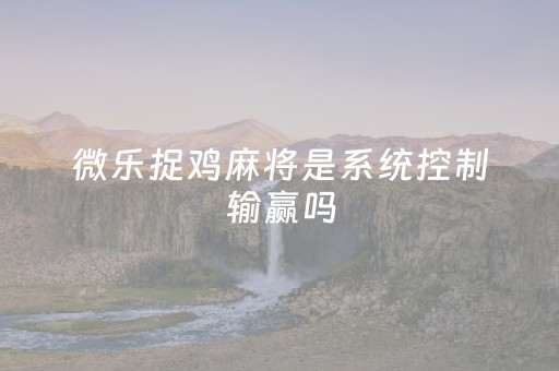 微乐捉鸡麻将是系统控制输赢吗（微乐抓鸡麻将有挂吗）