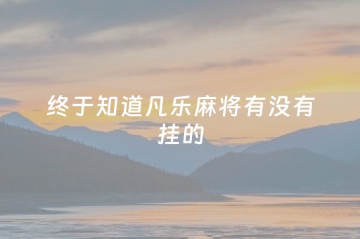 终于知道凡乐麻将有没有挂的（凡乐麻将官方网站）