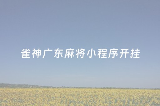 雀神广东麻将小程序开挂（微信小程序雀神广东麻将开挂必赢方法）