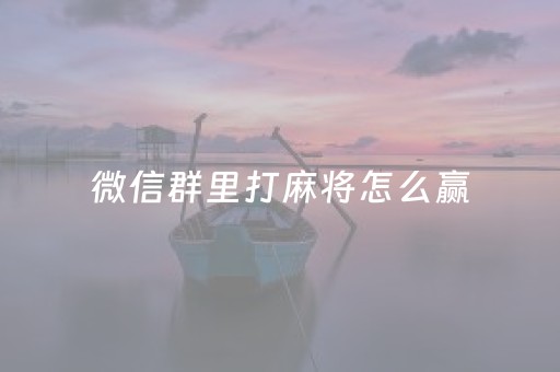 微信群里打麻将怎么赢（微信群玩麻将）