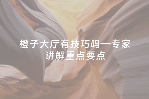 橙子大厅有技巧吗—专家讲解重点要点（橙子大师官网）