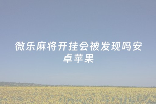 微乐麻将开挂会被发现吗安卓苹果（微乐麻将开挂方法太坑人了教你用挂）