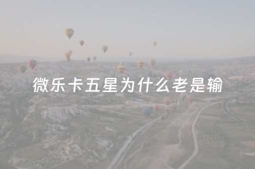 微乐卡五星为什么老是输（微乐卡五星怎么样才能赢）