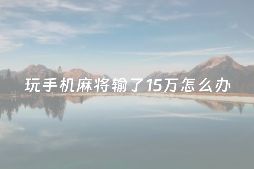 玩手机麻将输了15万怎么办（手机上打麻将输了好几万）