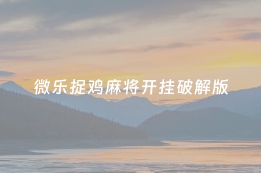 微乐捉鸡麻将开挂破解版（微乐捉鸡麻将开挂破解版最新）