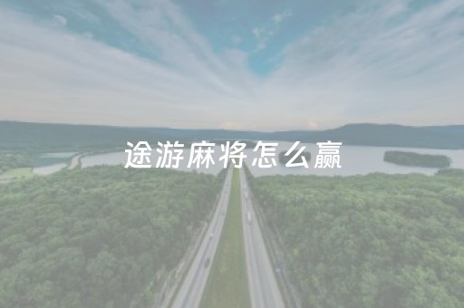 途游麻将怎么赢（途游麻将怎么赢得多）