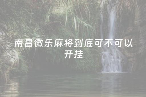 南昌微乐麻将到底可不可以开挂（南昌微乐麻将可以开挂吗）