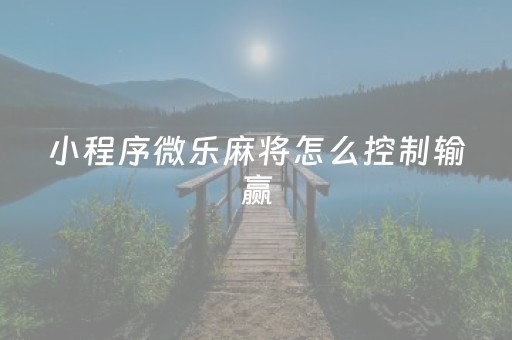 小程序微乐麻将怎么控制输赢（小程序微乐麻将怎样开挂）