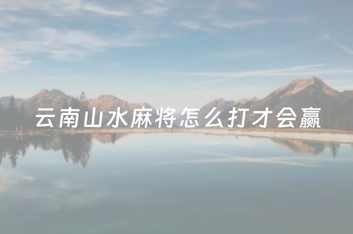 云南山水麻将怎么打才会赢（云南山水麻将绝对有开挂）