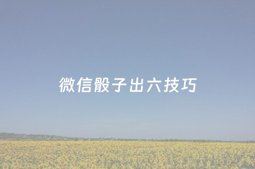 微信骰子出六技巧（微信骰子技巧）