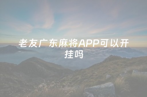 老友广东麻将APP可以开挂吗（广东老友麻将是不是真的可以买到挂）