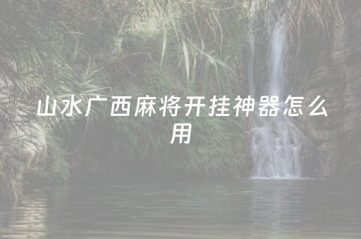 山水广西麻将开挂神器怎么用（山水广西麻将正版官网）