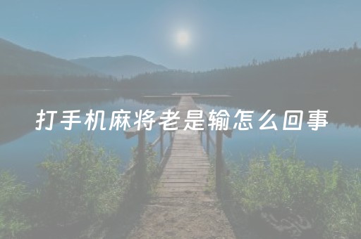 打手机麻将老是输怎么回事（打手机麻将一直输怎么办）