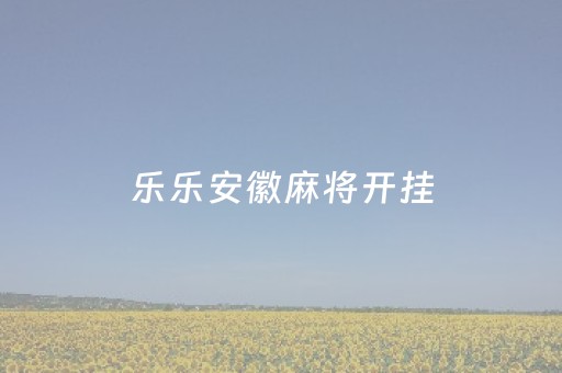 乐乐安徽麻将开挂（乐乐安徽麻将开挂神器）