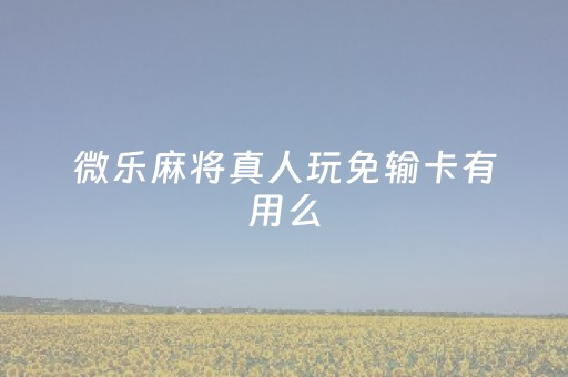 微乐麻将真人玩免输卡有用么（微乐麻将真人玩免输卡有用么吗）