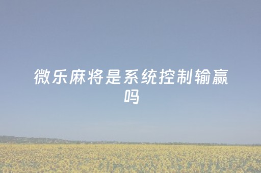 微乐麻将是系统控制输赢吗（微乐麻将有程序吗）